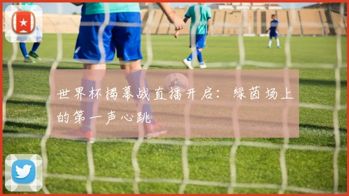 世界杯揭幕战直播开启：绿茵场上的第一声心跳