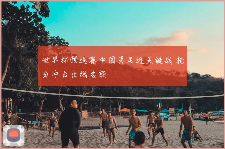 世界杯预选赛中国男足迎关键战 抢分冲击出线名额