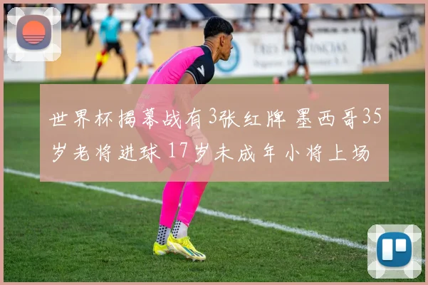 世界杯揭幕战有3张红牌 墨西哥35岁老将进球 17岁未成年小将上场