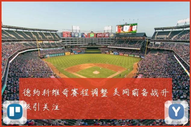 德约科维奇赛程调整 美网前备战升级引关注