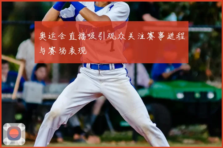 奥运会直播吸引观众关注赛事进程与赛场表现