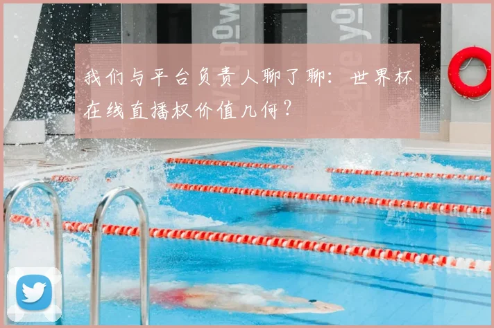 我们与平台负责人聊了聊:世界杯在线直播权价值几何?