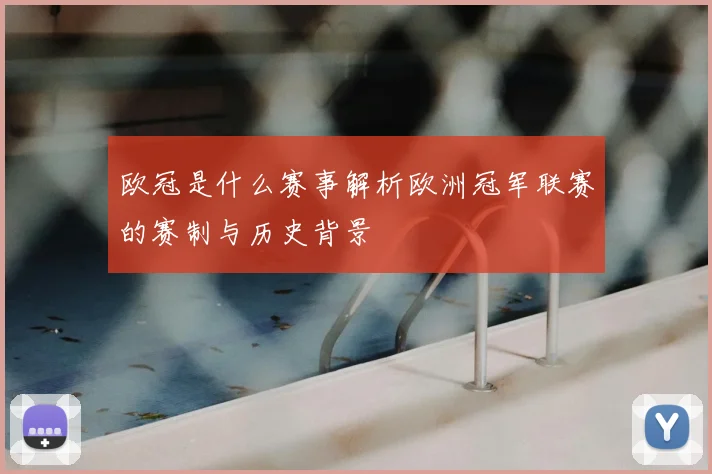欧冠是什么赛事解析欧洲冠军联赛的赛制与历史背景