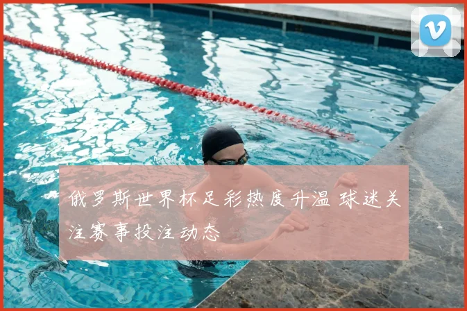 俄罗斯世界杯足彩热度升温 球迷关注赛事投注动态
