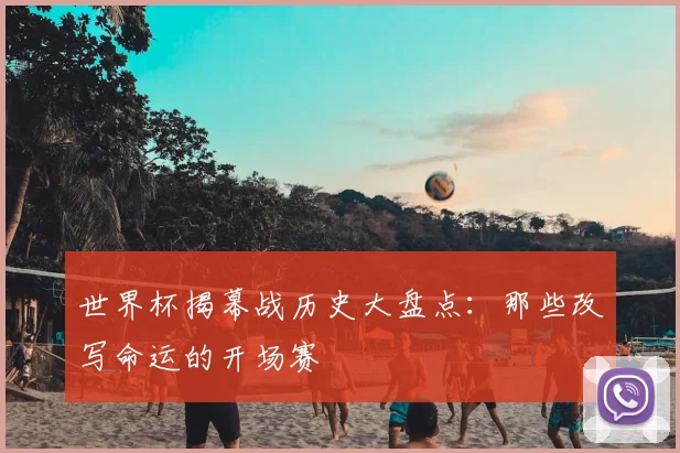 世界杯揭幕战历史大盘点：那些改写命运的开场赛