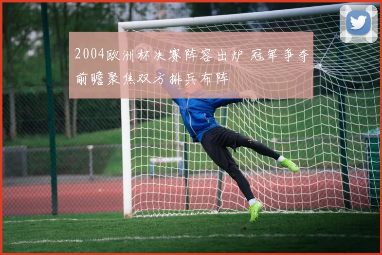 2004欧洲杯决赛阵容出炉 冠军争夺前瞻聚焦双方排兵布阵