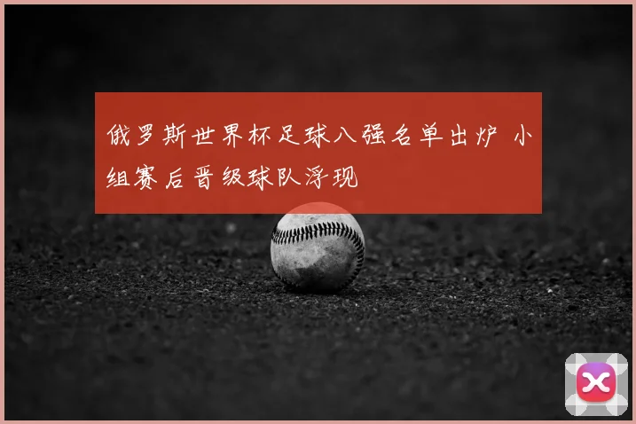 俄罗斯世界杯足球八强名单出炉 小组赛后晋级球队浮现