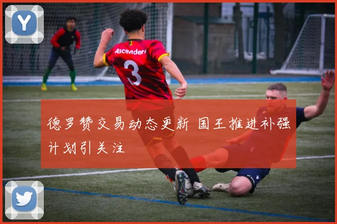 德罗赞交易动态更新 国王推进补强计划引关注