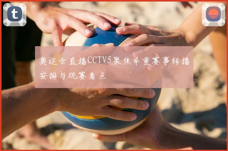 奥运会直播CCTV5聚焦举重赛事转播安排与观赛看点