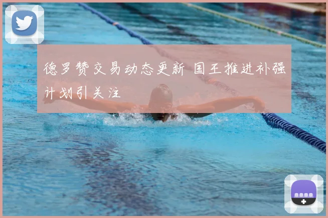 德罗赞交易动态更新 国王推进补强计划引关注