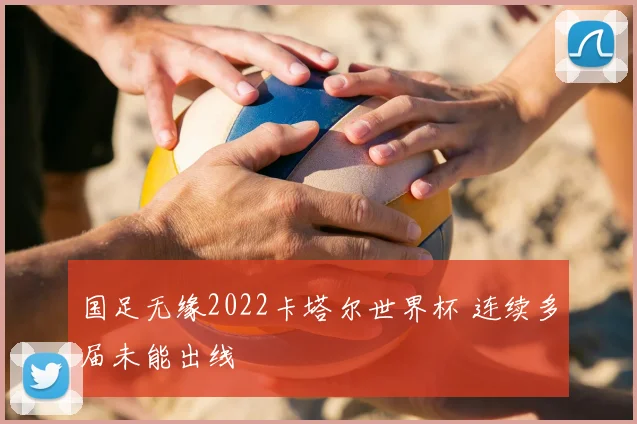 国足无缘2022卡塔尔世界杯 连续多届未能出线
