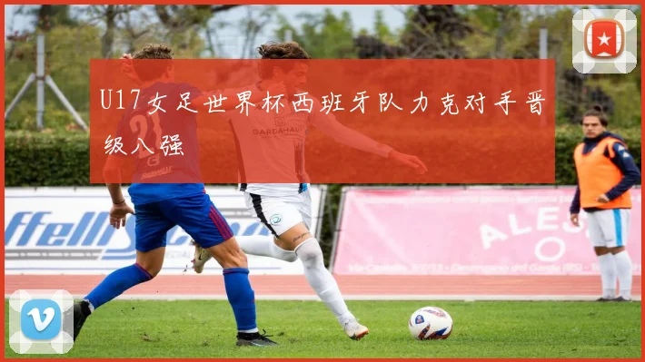 U17女足世界杯西班牙队力克对手晋级八强
