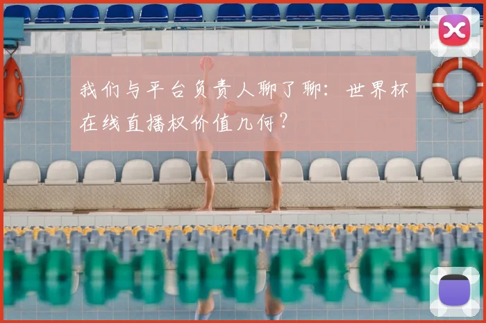 我们与平台负责人聊了聊:世界杯在线直播权价值几何?
