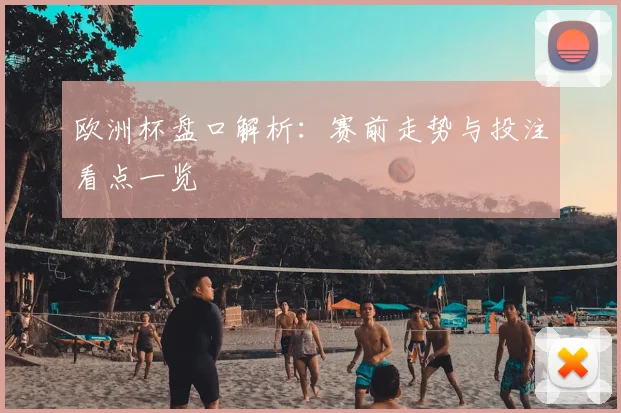 欧洲杯盘口解析:赛前走势与投注看点一览