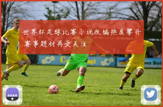 世界杯足球比赛小说改编热度攀升 赛事题材再受关注