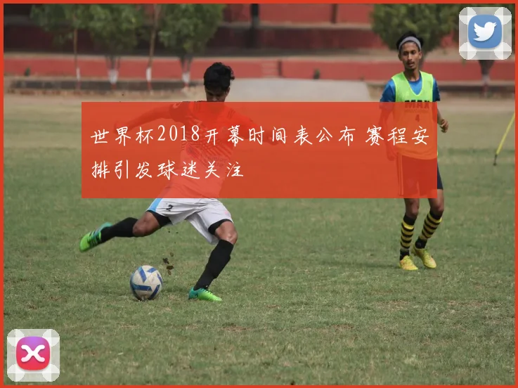 世界杯2018开幕时间表公布 赛程安排引发球迷关注