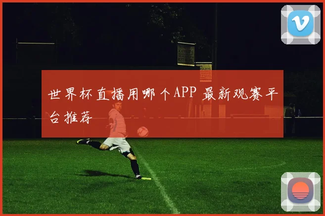 世界杯直播用哪个APP 最新观赛平台推荐