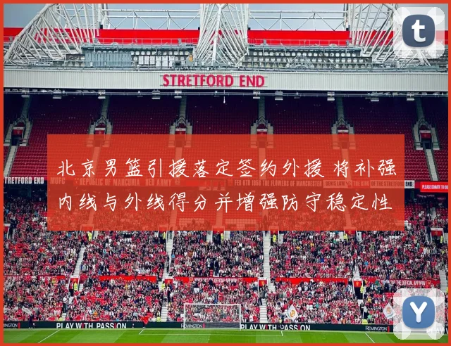 北京男篮引援落定签约外援 将补强内线与外线得分并增强防守稳定性