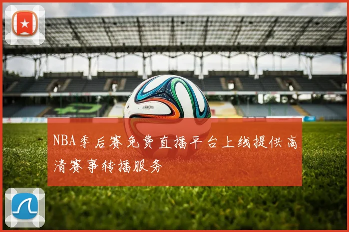 NBA季后赛免费直播平台上线提供高清赛事转播服务