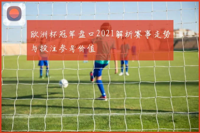 欧洲杯冠军盘口2021解析赛事走势与投注参考价值