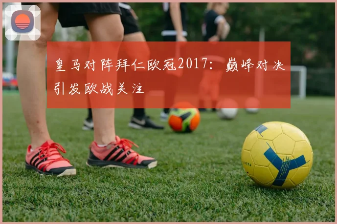 皇马对阵拜仁欧冠2017：巅峰对决引发欧战关注